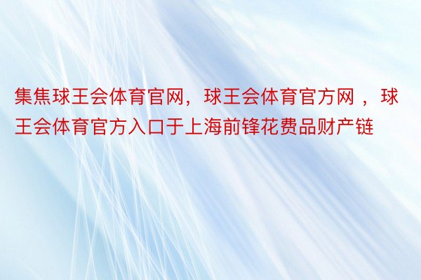 集焦球王会体育官网，球王会体育官方网 ，球王会体育官方入口于上海前锋花费品财产链