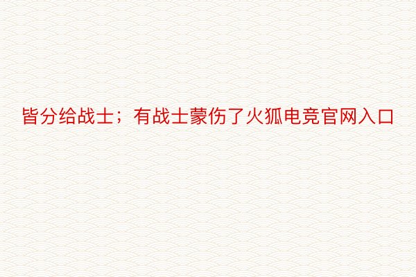 皆分给战士；有战士蒙伤了火狐电竞官网入口