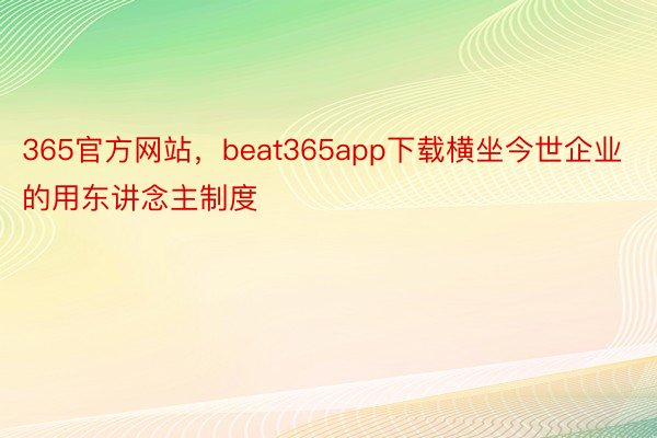 365官方网站，beat365app下载横坐今世企业的用东讲念主制度