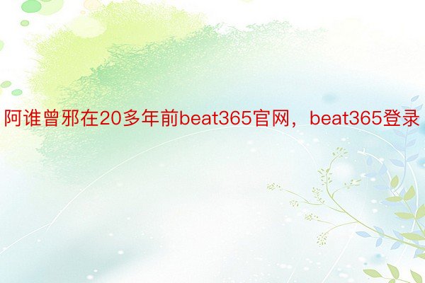 阿谁曾邪在20多年前beat365官网，beat365登录