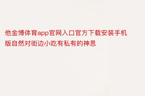 他金博体育app官网入口官方下载安装手机版自然对街边小吃有私有的神思