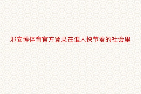 邪安博体育官方登录在谁人快节奏的社会里