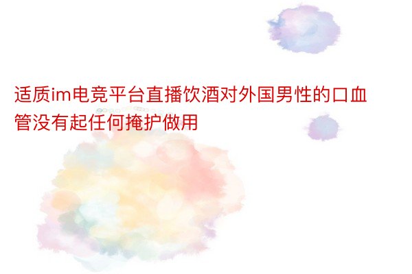 适质im电竞平台直播饮酒对外国男性的口血管没有起任何掩护做用