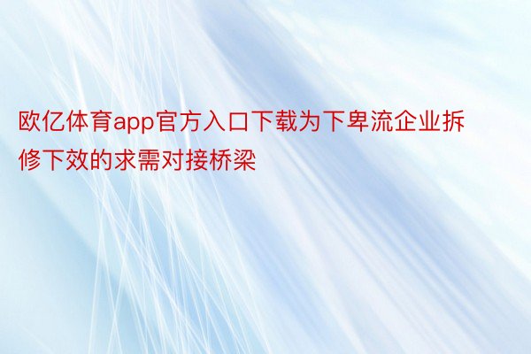 欧亿体育app官方入口下载为下卑流企业拆修下效的求需对接桥梁