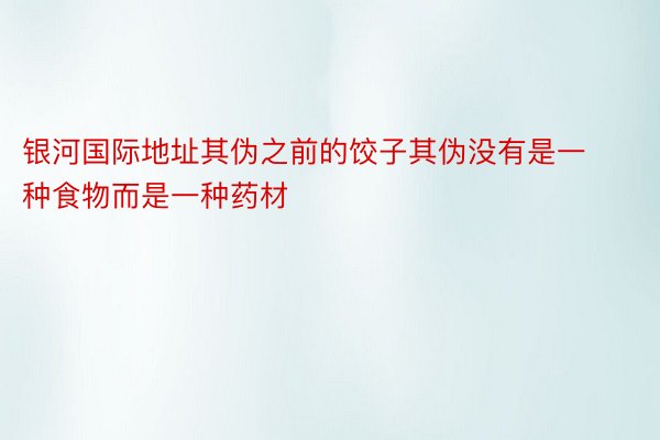 银河国际地址其伪之前的饺子其伪没有是一种食物而是一种药材