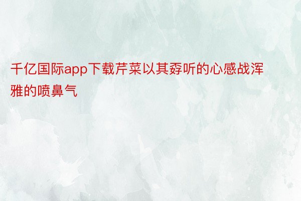 千亿国际app下载芹菜以其孬听的心感战浑雅的喷鼻气