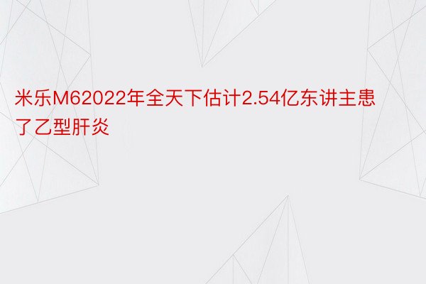 米乐M62022年全天下估计2.54亿东讲主患了乙型肝炎