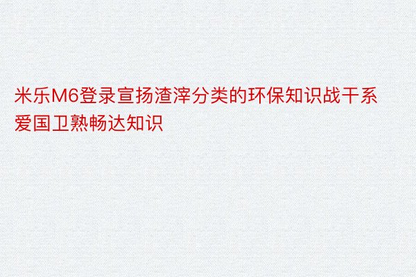 米乐M6登录宣扬渣滓分类的环保知识战干系爱国卫熟畅达知识