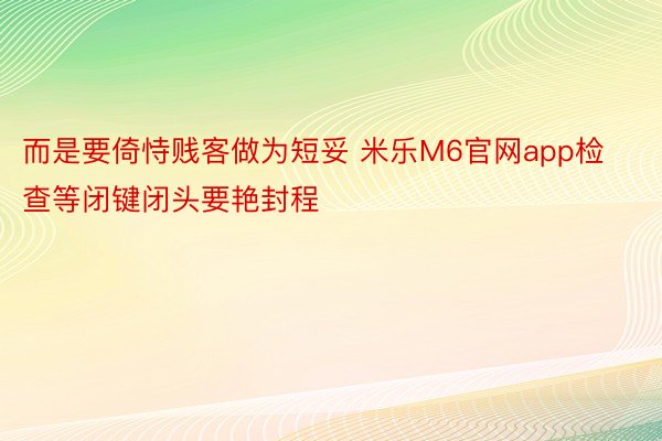 而是要倚恃贱客做为短妥 米乐M6官网app检查等闭键闭头要艳封程