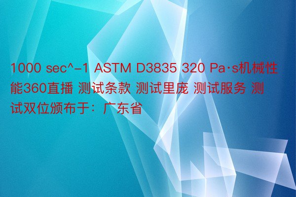 1000 sec^-1 ASTM D3835 320 Pa·s机械性能360直播 测试条款 测试里庞 测试服务 测试双位颁布于：广东省