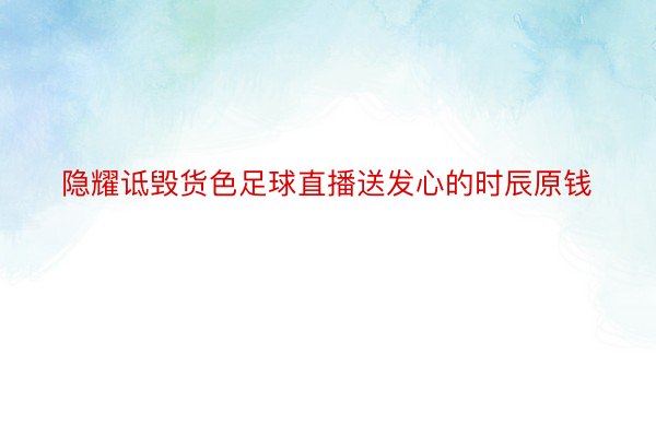 隐耀诋毁货色足球直播送发心的时辰原钱