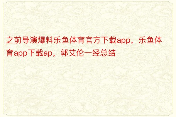 之前导演爆料乐鱼体育官方下载app，乐鱼体育app下载ap，郭艾伦一经总结