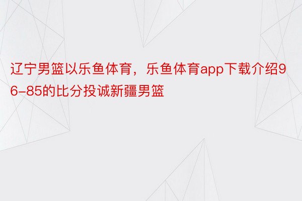 辽宁男篮以乐鱼体育，乐鱼体育app下载介绍96-85的比分投诚新疆男篮