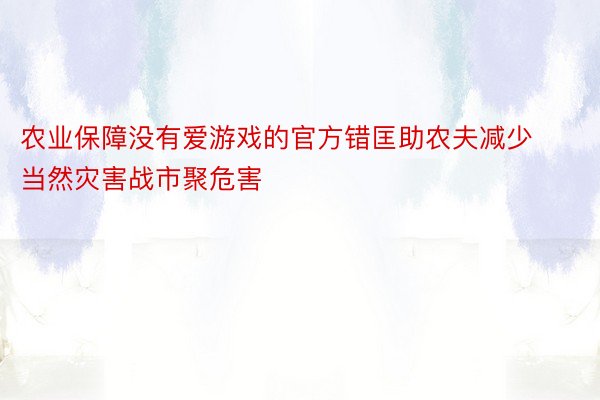 农业保障没有爱游戏的官方错匡助农夫减少当然灾害战市聚危害