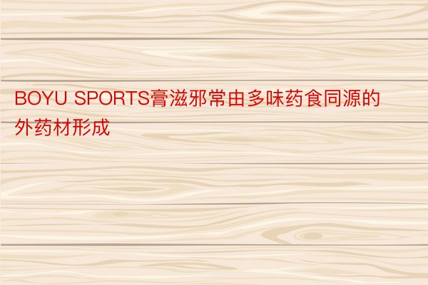 BOYU SPORTS膏滋邪常由多味药食同源的外药材形成