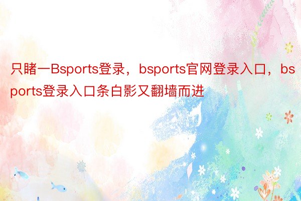 只睹一Bsports登录，bsports官网登录入口，bsports登录入口条白影又翻墙而进