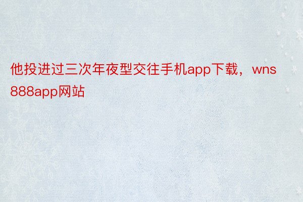 他投进过三次年夜型交往手机app下载，wns888app网站