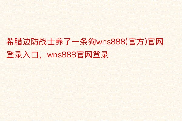 希腊边防战士养了一条狗wns888(官方)官网登录入口，wns888官网登录