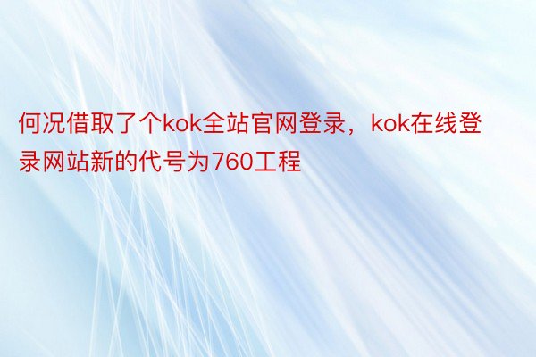 何况借取了个kok全站官网登录，kok在线登录网站新的代号为760工程