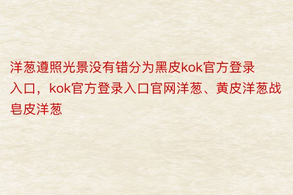 洋葱遵照光景没有错分为黑皮kok官方登录入口，kok官方登录入口官网洋葱、黄皮洋葱战皂皮洋葱