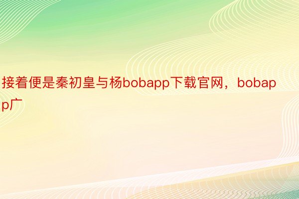 接着便是秦初皇与杨bobapp下载官网，bobapp广