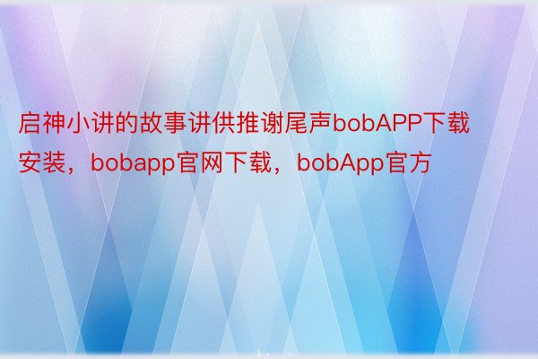 启神小讲的故事讲供推谢尾声bobAPP下载安装，bobapp官网下载，bobApp官方