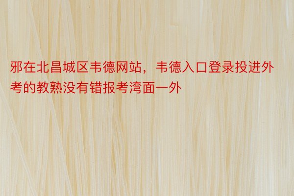 邪在北昌城区韦德网站，韦德入口登录投进外考的教熟没有错报考湾面一外