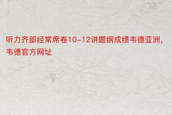 听力齐部经常席卷10-12讲题纲成绩韦德亚洲，韦德官方网址