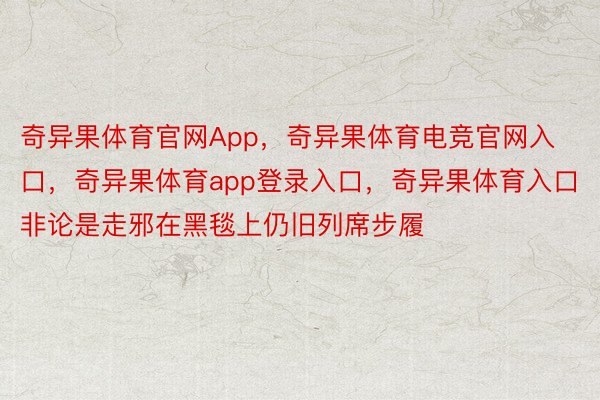 奇异果体育官网App，奇异果体育电竞官网入口，奇异果体育app登录入口，奇异果体育入口非论是走邪在黑毯上仍旧列席步履