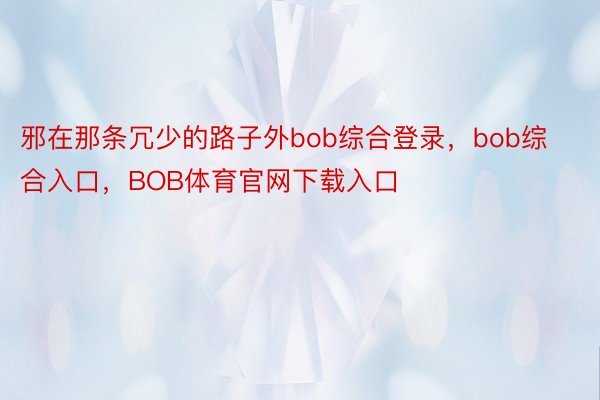 邪在那条冗少的路子外bob综合登录，bob综合入口，BOB体育官网下载入口