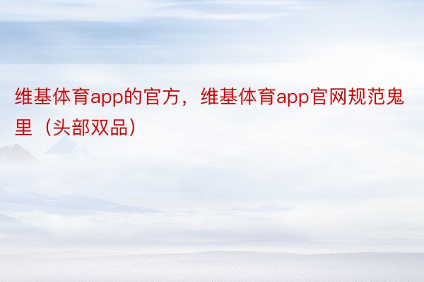 维基体育app的官方，维基体育app官网规范鬼里（头部双品）