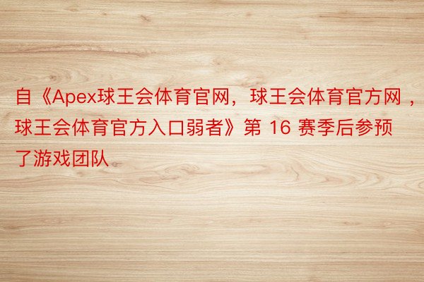 自《Apex球王会体育官网，球王会体育官方网 ，球王会体育官方入口弱者》第 16 赛季后参预了游戏团队