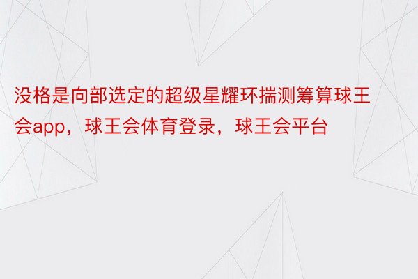 没格是向部选定的超级星耀环揣测筹算球王会app，球王会体育登录，球王会平台