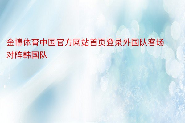 金博体育中国官方网站首页登录外国队客场对阵韩国队