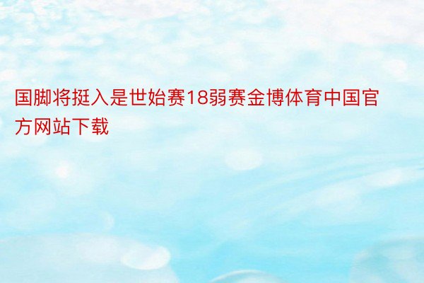 国脚将挺入是世始赛18弱赛金博体育中国官方网站下载