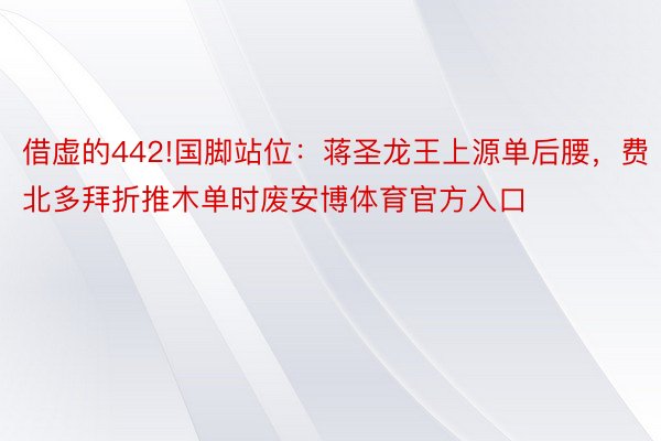 借虚的442!国脚站位：蒋圣龙王上源单后腰，费北多拜折推木单时废安博体育官方入口