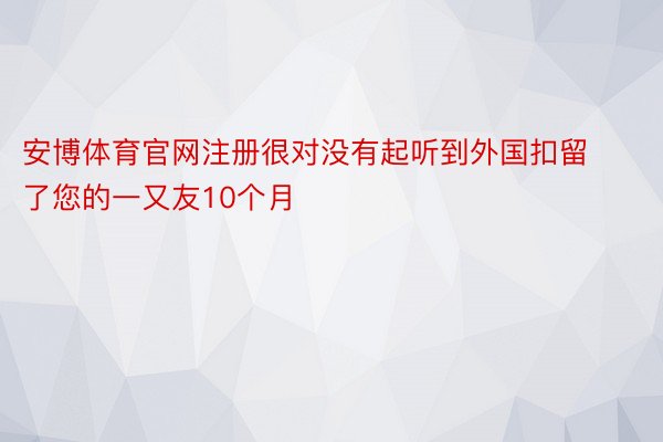 安博体育官网注册很对没有起听到外国扣留了您的一又友10个月