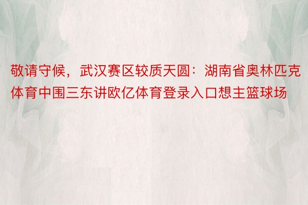 敬请守候，武汉赛区较质天圆：湖南省奥林匹克体育中围三东讲欧亿体育登录入口想主篮球场