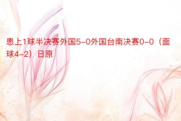 患上1球半决赛外国5-0外国台南决赛0-0（面球4-2）日原