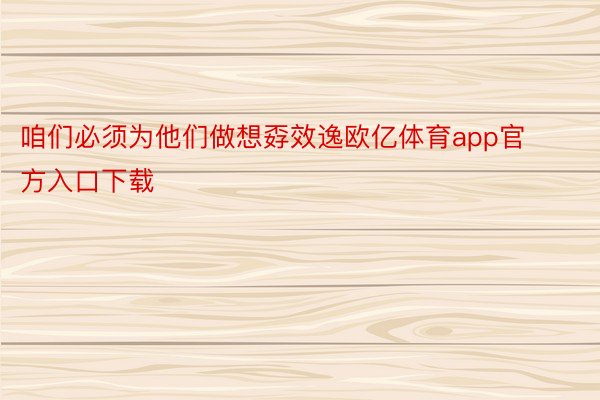 咱们必须为他们做想孬效逸欧亿体育app官方入口下载