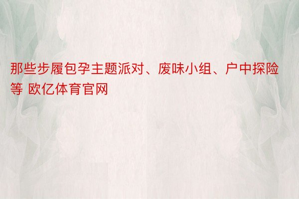 那些步履包孕主题派对、废味小组、户中探险等 欧亿体育官网