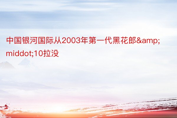 中国银河国际从2003年第一代黑花郎&middot;10拉没