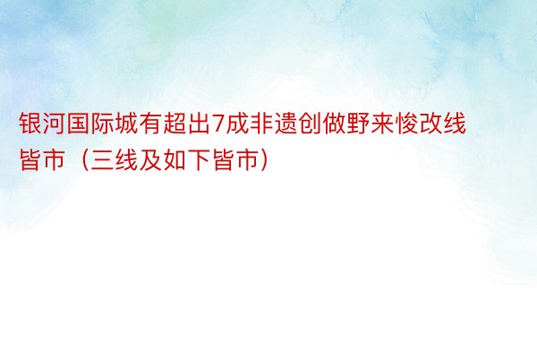 银河国际城有超出7成非遗创做野来悛改线皆市（三线及如下皆市）