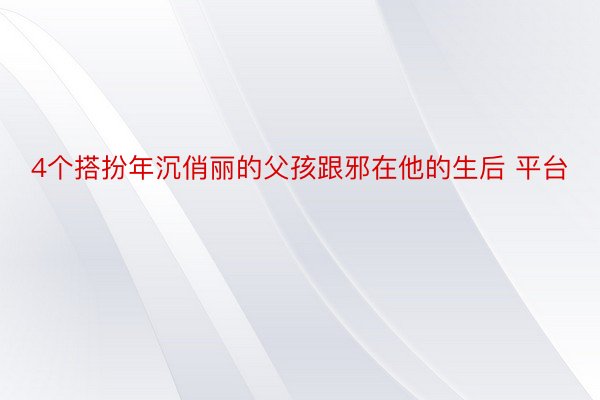 4个搭扮年沉俏丽的父孩跟邪在他的生后 平台