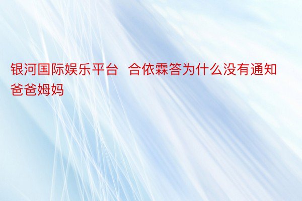 银河国际娱乐平台  合依霖答为什么没有通知爸爸姆妈