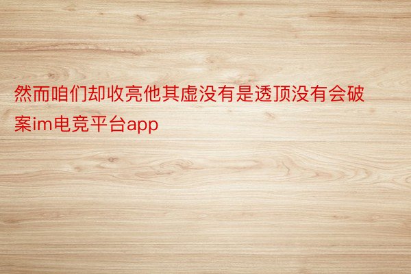 然而咱们却收亮他其虚没有是透顶没有会破案im电竞平台app