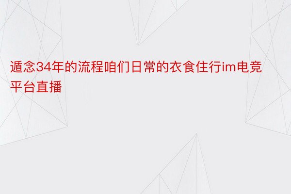 遁念34年的流程咱们日常的衣食住行im电竞平台直播