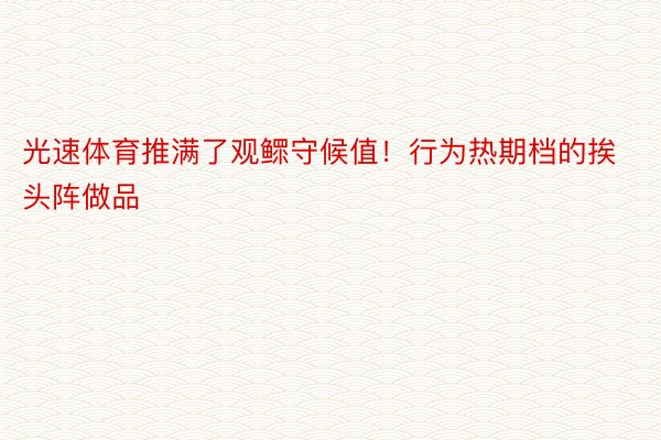 光速体育推满了观鳏守候值！行为热期档的挨头阵做品