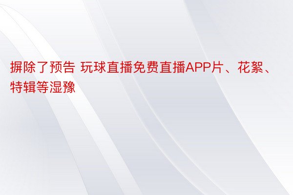 摒除了预告 玩球直播免费直播APP片、花絮、特辑等湿豫