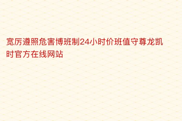 宽厉遵照危害博班制24小时价班值守尊龙凯时官方在线网站